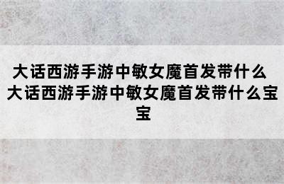 大话西游手游中敏女魔首发带什么 大话西游手游中敏女魔首发带什么宝宝